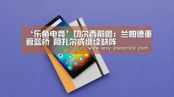 ‘乐鱼电竞’切尔西前瞻:兰帕德重返蓝桥 阿扎尔或继续缺阵(图3) 乐鱼电竞赛事