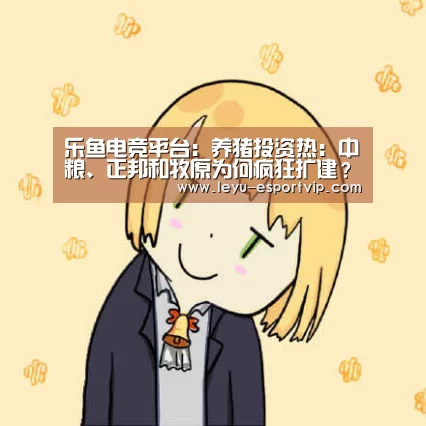 乐鱼电竞平台:养猪投资热:中粮、正邦和牧原为何疯狂扩建?(图1) 乐鱼电竞平台