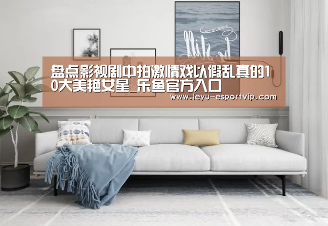 盘点影视剧中拍激情戏以假乱真的10大美艳女星_乐鱼官方入口(图3) 乐鱼电竞
